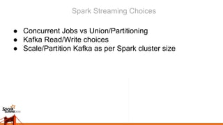 Spark Streaming Choices
● Concurrent Jobs vs Union/Partitioning
● Kafka Read/Write choices
● Scale/Partition Kafka as per Spark cluster size
 