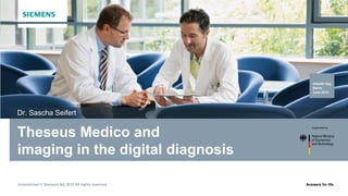 Answers for life.Unrestricted © Siemens AG 2013 All rights reserved.
Theseus Medico and
imaging in the digital diagnosis
Dr. Sascha Seifert
eHealth Day
Sierre
June 2013
 