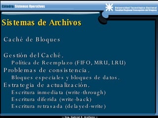 Sistemas de Archivos Caché de Bloques Gestión del Caché. Política de Reemplazo (FIFO, MRU, LRU) Problemas de consistencia. Bloques especiales y bloques de datos. Estrategia de actualización. Escritura inmediata (write-through) Escritura diferida (write-back) Escritura retrasada (delayed-write) 