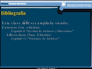 Bibliografía Esta clase  debe  ser ampliada viendo: Carretero (1ra. edición): Capítulo 8: “Gestión de Archivos y Directorios”. Silberschatz (7ma. Edición): Capítulo 11: “Sistemas de Archivos”.   