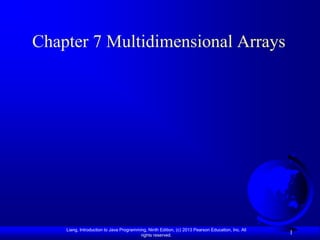 Chapter 7 Multidimensional Arrays




    Liang, Introduction to Java Programming, Ninth Edition, (c) 2013 Pearson Education, Inc. All
                                         rights reserved.
                                                                                                   1
 
