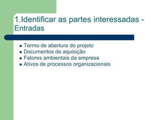 1.Identificar as partes interessadas -
Entradas

  Termo de abertura do projeto
  Documentos de aquisição
  Fatores ambientais da empresa
  Ativos de processos organizacionais
 