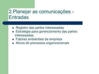 2.Planejar as comunicações -
Entradas
   Registro das partes interessadas
   Estratégia para gerenciamento das partes
  interessadas
   Fatores ambientais da empresa
   Ativos de processos organizacionais
 