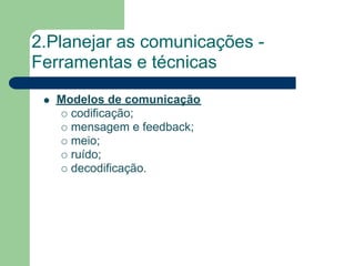 2.Planejar as comunicações -
Ferramentas e técnicas
   Modelos de comunicação
     codificação;
     mensagem e feedback;
     meio;
     ruído;
     decodificação.
 