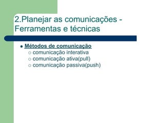 2.Planejar as comunicações -
Ferramentas e técnicas
  Métodos de comunicação
    comunicação interativa
    comunicação ativa(pull)
    comunicação passiva(push)
 