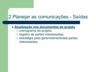 2.Planejar as comunicações - Saídas
  Atualização nos documentos do projeto
     cronograma do projeto;
     registro de partes interessadas;
     estratégia para gerenciamentodas partes
     interessadas.
 