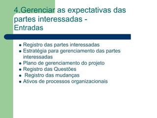 4.Gerenciar as expectativas das
partes interessadas -
Entradas

  Registro das partes interessadas
  Estratégia para gerenciamento das partes
  interessadas
  Plano de gerenciamento do projeto
  Registro das Questões
   Registro das mudanças
  Ativos de processos organizacionais
 