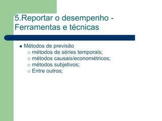 5.Reportar o desempenho -
Ferramentas e técnicas

  Métodos de previsão
    métodos de séries temporais;
    métodos causais/econométricos;
    métodos subjetivos;
    Entre outros;
 