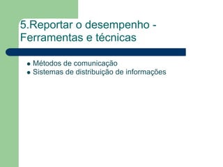 5.Reportar o desempenho -
Ferramentas e técnicas

  Métodos de comunicação
  Sistemas de distribuição de informações
 