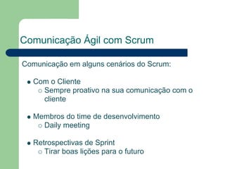 Comunicação Ágil com Scrum

Comunicação em alguns cenários do Scrum:

   Com o Cliente
     Sempre proativo na sua comunicação com o
     cliente

   Membros do time de desenvolvimento
     Daily meeting

   Retrospectivas de Sprint
      Tirar boas lições para o futuro
 