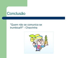 Conclusão

 "Quem não se comunica se
 trumbica!!!" - Chacrinha
 
