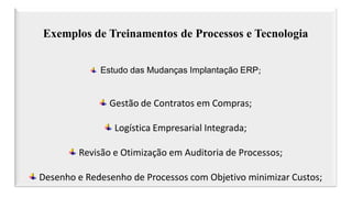 Exemplos de Treinamentos de Processos e Tecnologia
Estudo das Mudanças Implantação ERP;
Gestão de Contratos em Compras;
Lo...