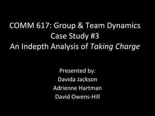 COMM 617: Group & Team Dynamics Case Study #3 An Indepth Analysis of  Taking Charge Presented by: Davida Jackson Adrienne Hartman David Owens-Hill 