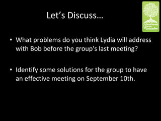 Let’s Discuss…  What problems do you think Lydia will address with Bob before the group's last meeting? Identify some solutions for the group to have an effective meeting on September 10th. 