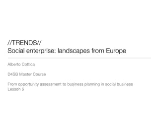 //TRENDS//
Social enterprise: landscapes from Europe
Alberto Cottica

D4SB Master Course

From opportunity assessment to business planning in social business
Lesson 6
 