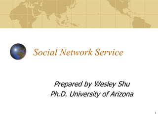 Social Network Service


     Prepared by Wesley Shu
    Ph.D. University of Arizona

                                  1
 