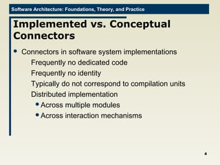 Software Architecture: Foundations, Theory, and Practice
Implemented vs. Conceptual
Connectors
 Connectors in software system implementations
Frequently no dedicated code
Frequently no identity
Typically do not correspond to compilation units
Distributed implementation
Across multiple modules
Across interaction mechanisms
4
 
