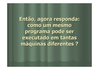 Então, agora responda:
   como um mesmo
  programa pode ser
 executado em tantas
máquinas diferentes ?
 