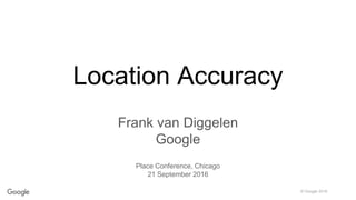 © Google 2016
Location Accuracy
Frank van Diggelen
Google
Place Conference, Chicago
21 September 2016
 