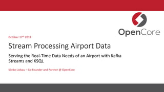 Stream Processing Airport Data
Sönke Liebau – Co-Founder and Partner @ OpenCore
October 17th 2018
Serving the Real-Time Data Needs of an Airport with Kafka
Streams and KSQL
 