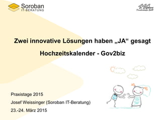 Zwei innovative Lösungen haben „JA“ gesagt
Hochzeitskalender - Gov2biz
Praxistage 2015
Josef Weissinger (Soroban IT-Beratung)
23.-24. März 2015
 