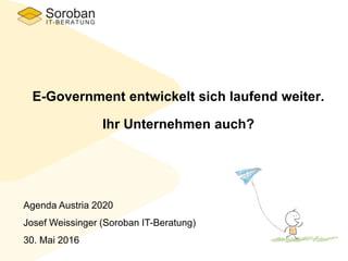 E-Government entwickelt sich laufend weiter.
Ihr Unternehmen auch?
Agenda Austria 2020
Josef Weissinger (Soroban IT-Beratung)
30. Mai 2016
 
