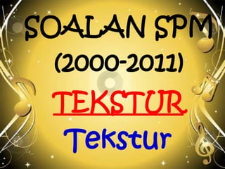 SOALAN SPM
(2000-2011)
Tingkatan 5
TEKSTUR
Tekstur
 