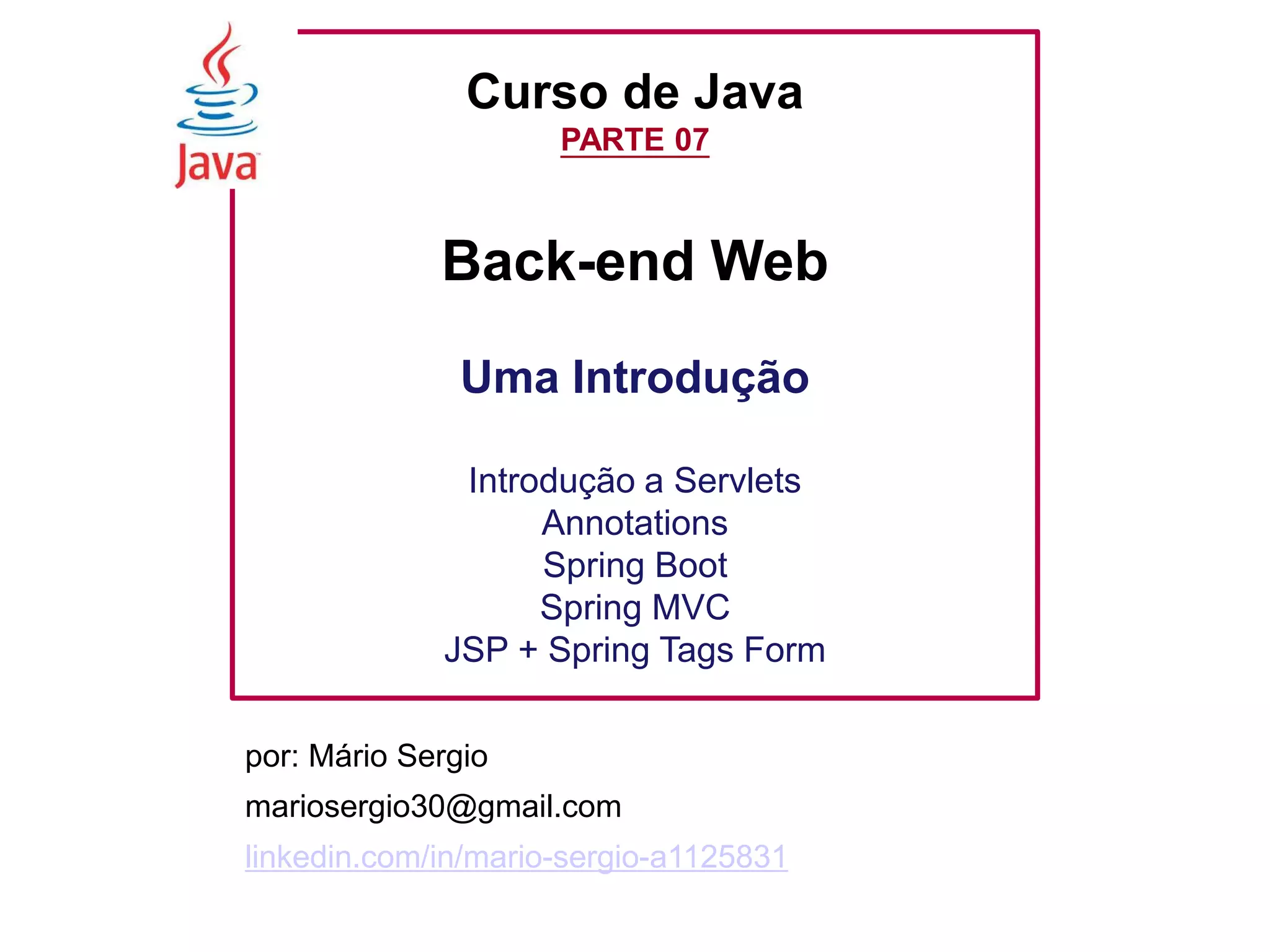 Curso de Java PARTE 07 Back-end Web Uma Introdução Introdução a Servlets Annotations Spring Boot Spring MVC JSP + Spring Tags Form por: Mário Sergio mariosergio30@gmail.com linkedin.com/in/mario-sergio-a1125831 