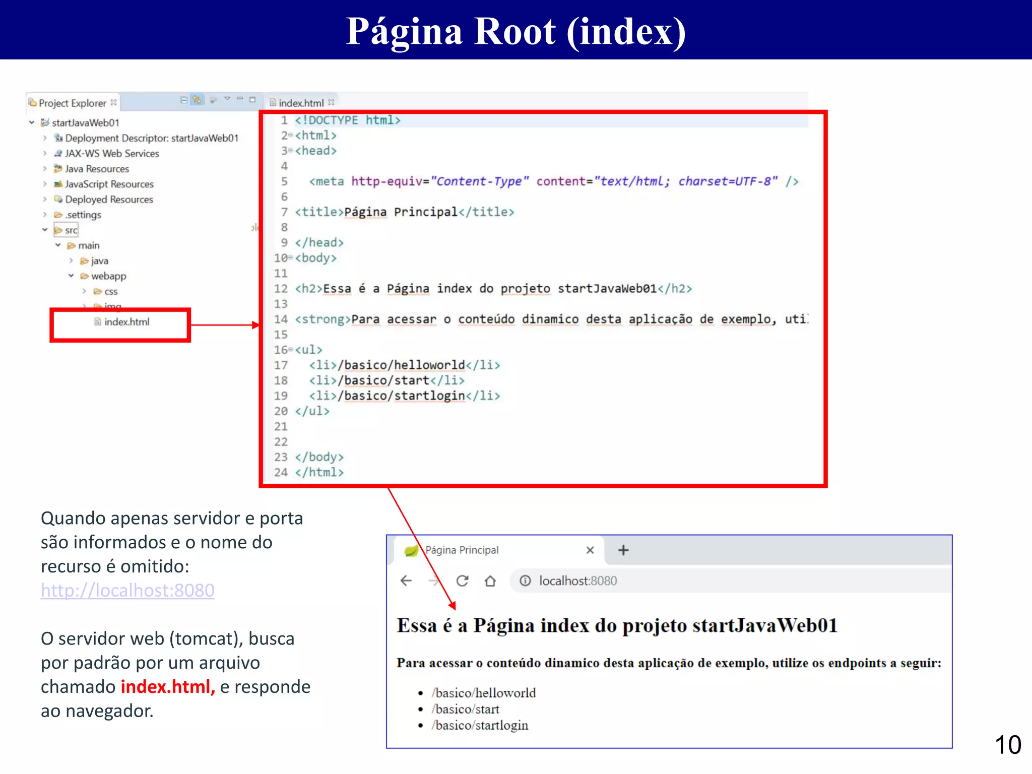 10 Página Root (index) Quando apenas servidor e porta são informados e o nome do recurso é omitido: http://localhost:8080 O servidor web (tomcat), busca por padrão por um arquivo chamado index.html, e responde ao navegador. 