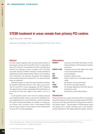 n                               S F L M A N A G E M E N T S T R AT E G I E S
EuroIntervention 2012;8:P44-P50




                                      STEMI treatment in areas remote from primary PCI centres
                                      Sigrun Halvorsen*, MD, PhD

                                      Department of Cardiology, Oslo University Hospital HF Ullevål, Oslo, Norway




                                      Abstract                                                                  Abbreviations
                                      In remote, sparsely populated areas with long transfer distances to       ASSENT-4	     Assessment of the Safety and Efficacy of a New
                                      percutaneous coronary intervention (PCI) centres it is impossible to                     Treatment	Strategy with Percutaneous Coronary
                                      deliver PCI within the recommended time limits, and fibrinolysis                         Intervention
                                      should be the treatment of choice in patients with ST-elevation           CARESS-in-AMI	Combined Abciximab RE-teplase Stent Study
                                      myocardial infarction (STEMI). Fibrinolysis should preferably be                         in Acute Myocardial Infarction
                                      administered in the pre-hospital setting. Patients with contraindica-     ECG	electrocardiogram
                                      tions to fibrinolysis, late presenters and patients with cardiogenic      EMS	           emergency medical system
                                      shock should be transferred for primary PCI, even when the transfer       GRACIA-1	     Grup de Analisis de la Cardiopatia Isquemica
                                      delays are substantial.                                                                  Aguda
                                         Fibrinolytic therapy is not the final step of reperfusion treatment,   PCI	           percutaneous coronary intervention
                                      but should be followed by transfer to a PCI centre as soon as pos-        STEMI	         ST-elevation myocardial infarction
                                      sible for rescue PCI or routine angiography with PCI if indicated.        STREAM	       The Strategic Reperfusion Early After Myocar-
                                      The optimal timing of routine angiography following fibrinolysis is                      dial Infarction study
                                      not settled, but recent trials suggest a time window of two to 12         TIMI	          thrombolysis in myocardial infarction
                                      hours.
                                         A well-organised system of care with clear treatment protocols         Introduction
                                      and coordinated transfer systems is necessary for identifying treat-      Primary percutaneous coronary intervention (PCI) is the preferred
                                      ment-eligible patients for on-site fibrinolysis or transfer for primary   reperfusion therapy in ST-elevation myocardial infarction (STEMI),
                                      PCI, and for ensuring that therapies are available in a timely man-       as long as it can be delivered within 90-120 minutes from a patient’s
                                      ner 24 hours a day, seven days a week. A well-organised STEMI             first medical contact1,2. The percentage of STEMI patients treated
                                      network is also necessary for early transfer of lytic treated patients    with primary PCI is steadily increasing, and in most European
                                      for rescue PCI or routine angiography.                                    countries primary PCI is the leading reperfusion strategy3. However,
DOI: 10.4244 / EIJV8SPA8




                                      *Corresponding author: Department of Cardiology, Oslo University Hospital HF Ullevål, NO-0407 Oslo, Norway.
                                      E-mail: sigrun.h@online.no; sighalvo@ous-hf.no

                                      © Europa Edition 2012. All rights reserved.

          P44
 