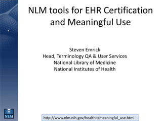 http://www.nlm.nih.gov/healthit/meaningful_use.html
NLM tools for EHR Certification
and Meaningful Use
Steven Emrick
Head, Terminology QA & User Services
National Library of Medicine
National Institutes of Health
 