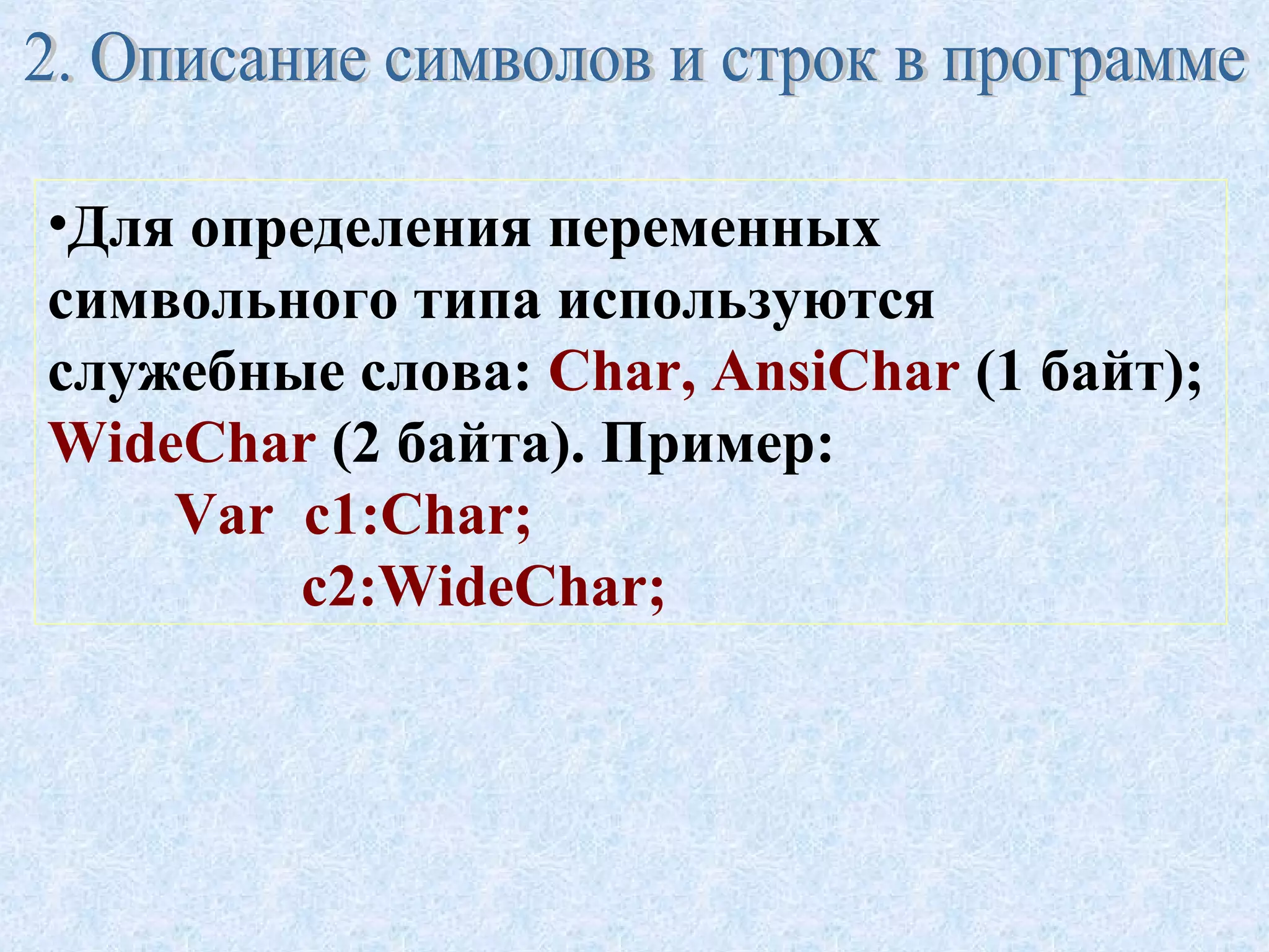 •Для определения переменных 
символьного типа используются 
служебные слова: Char, AnsiChar (1 байт); 
WideChar (2 байта). Пример: 
Var c1:Char; 
c2:WideChar; 
 