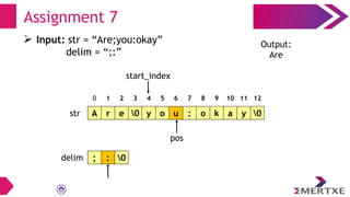 Assignment 7
A r e 0 y o u : o k a y 0
; : 0
str
delim
0 1 2 3 4 5 6 7 8 9 10 11 12
start_index
 Input: str = “Are;you:okay”
delim = “;:”
pos
Output:
Are
 