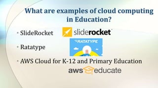 What are examples of cloud computing
in Education?
• SlideRocket
• Ratatype
• AWS Cloud for K-12 and Primary Education
 