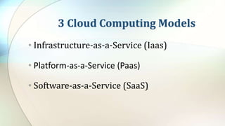 3 Cloud Computing Models
• Infrastructure-as-a-Service (Iaas)
• Platform-as-a-Service (Paas)
• Software-as-a-Service (SaaS)
 