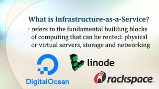 What is Infrastructure-as-a-Service?
• refers to the fundamental building blocks
of computing that can be rented: physical
or virtual servers, storage and networking
 