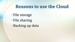 Reasons to use the Cloud
•File storage
•File sharing
•Backing up data
 