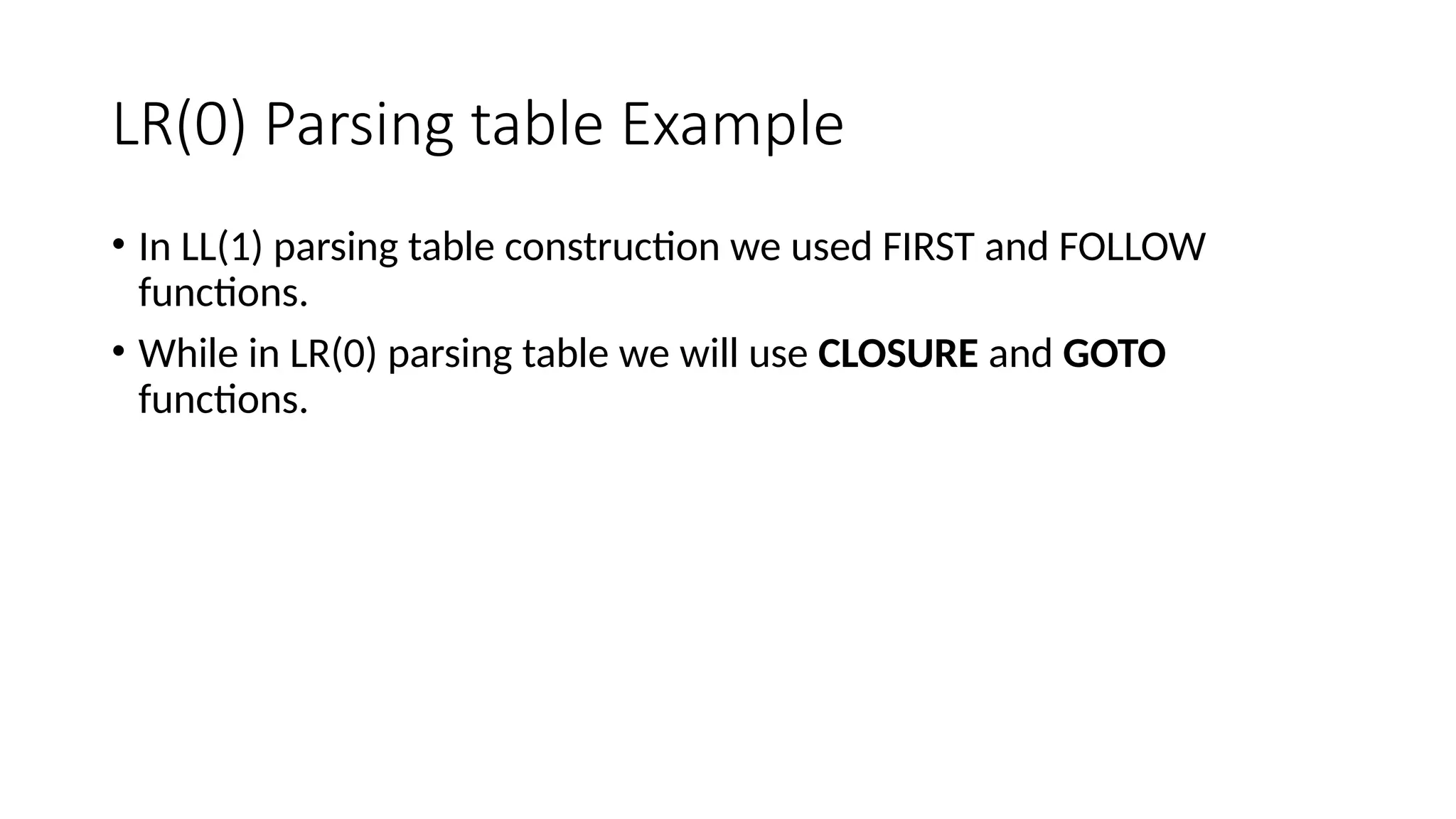 LR(0) Parsing table Example • In LL(1) parsing table construction we used FIRST and FOLLOW functions. • While in LR(0) parsing table we will use CLOSURE and GOTO functions. 