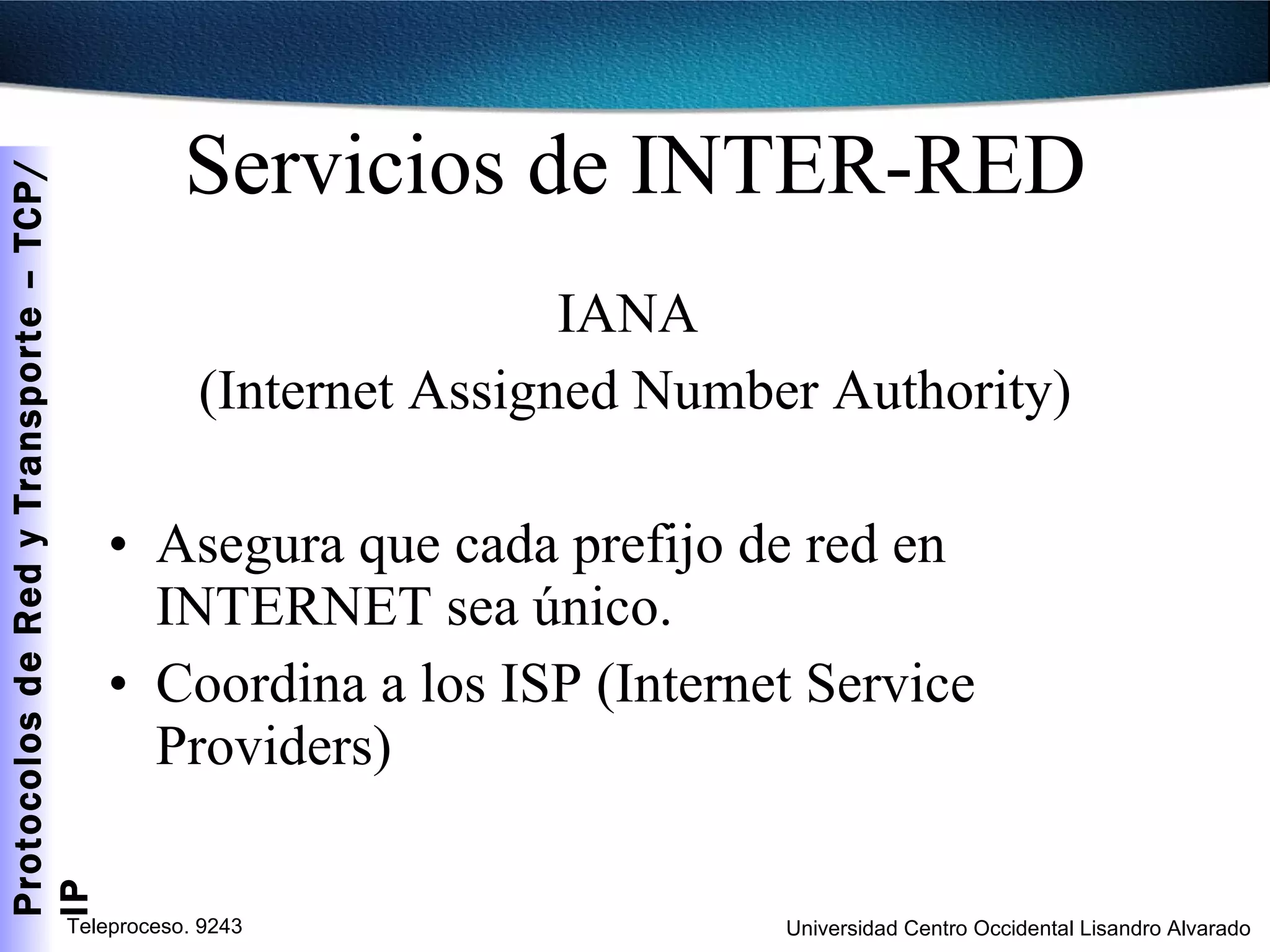 Servicios de INTER-RED IANA  (Internet Assigned Number Authority) Asegura que cada prefijo de red en INTERNET sea único. Coordina a los ISP (Internet Service Providers) 