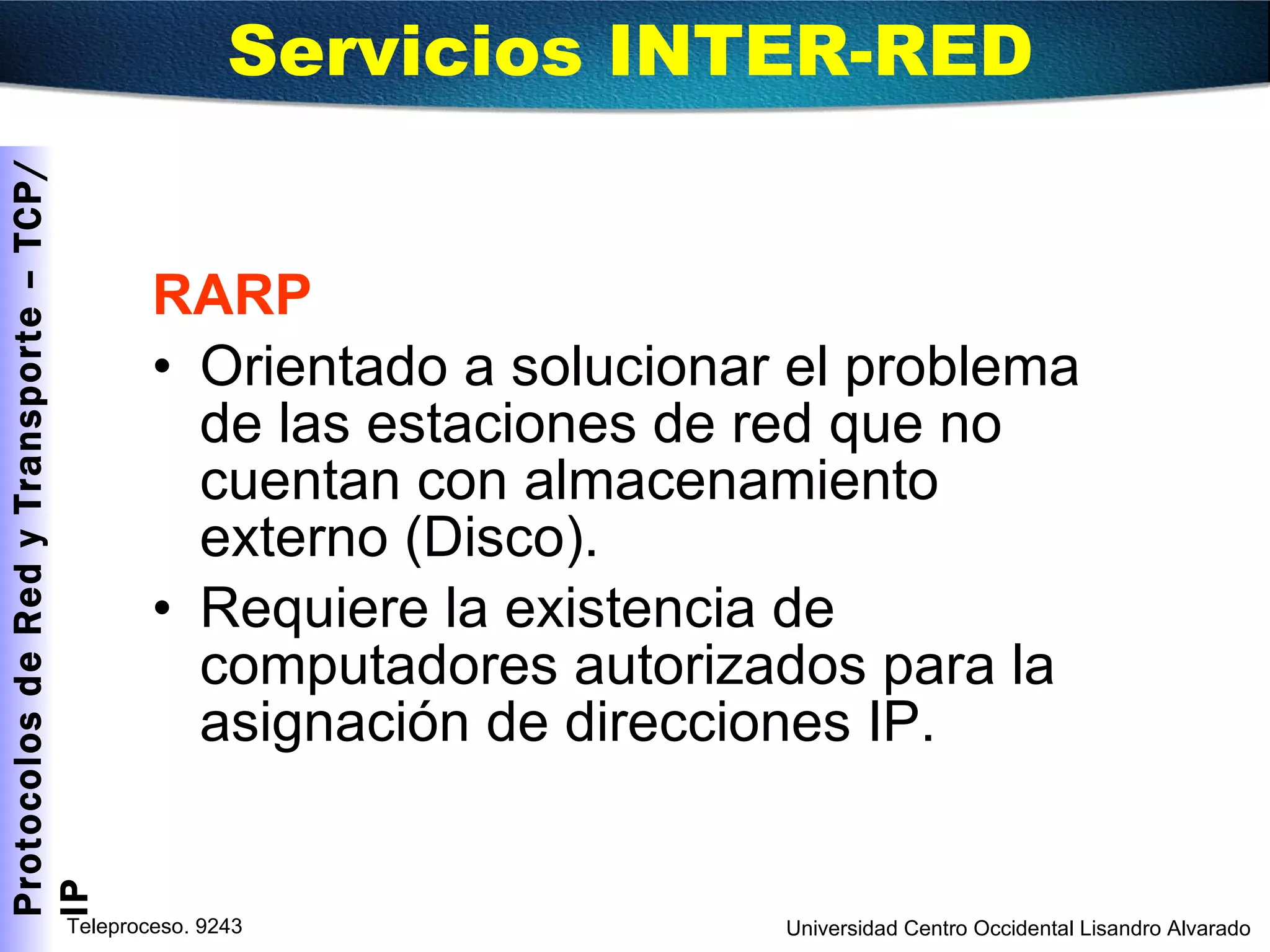 RARP Orientado a solucionar el problema de las estaciones de red que no cuentan con almacenamiento externo (Disco).  Requiere la existencia de computadores autorizados para la asignación de direcciones IP. Servicios INTER-RED  