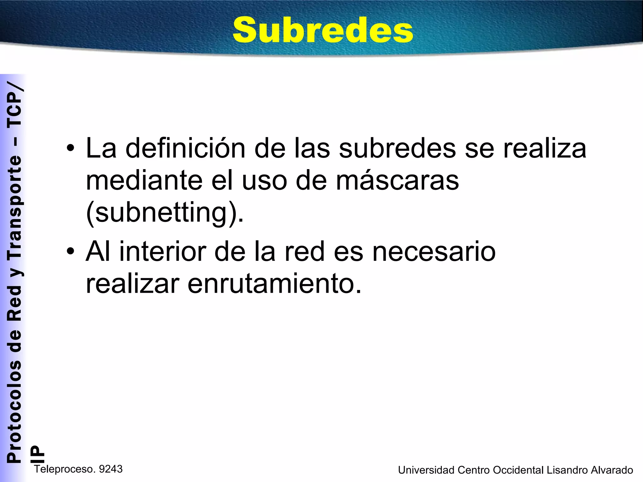 Subredes La definición de las subredes se realiza mediante el uso de máscaras (subnetting). Al interior de la red es necesario realizar enrutamiento. 