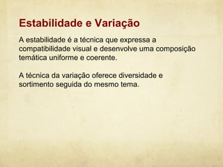 Estabilidade e Variação
A estabilidade é a técnica que expressa a
compatibilidade visual e desenvolve uma composição
temática uniforme e coerente.

A técnica da variação oferece diversidade e
sortimento seguida do mesmo tema.
 