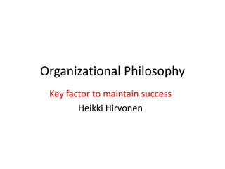 OrganizationalPhilosophy Key factor to maintainsuccess Heikki Hirvonen 