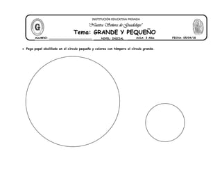  Pega papel abolillado en el círculo pequeño y colorea con témpera al círculo grande.
ALUMNO: __________________________ NIVEL: INICIAL AULA: 3 Años FECHA: 05/04/18
Tema: GRANDE Y PEQUEÑO
"Nuestra Señora de Guadalupe"
INSTITUCIÓN EDUCATIVA PRIVADA
 