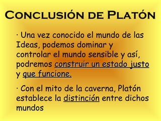 Conclusión de Platón · Una vez conocido el mundo de las Ideas, podemos dominar y controlar el mundo sensible y así, podremos  construir un estado justo  y  que funcione. · Con el mito de la caverna, Platón establece la  distinción  entre dichos mundos 