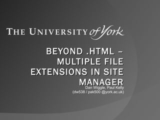 BEYOND .HTML – MULTIPLE FILE EXTENSIONS IN SITE MANAGER Dan Wiggle, Paul Kelly (dw538 / pak500 @york.ac.uk) 