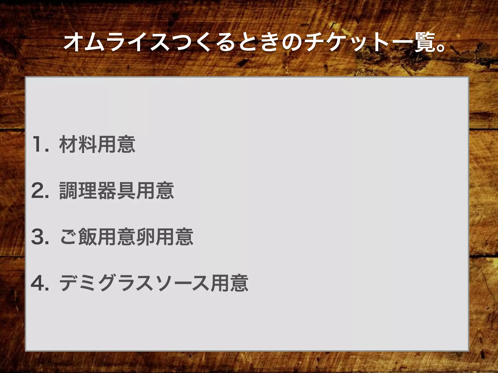 1.  材料用意
2.  調理器具用意
3.  ご飯用意卵用意
4.  デミグラスソース用意
オムライスつくるときのチケット一覧。
 