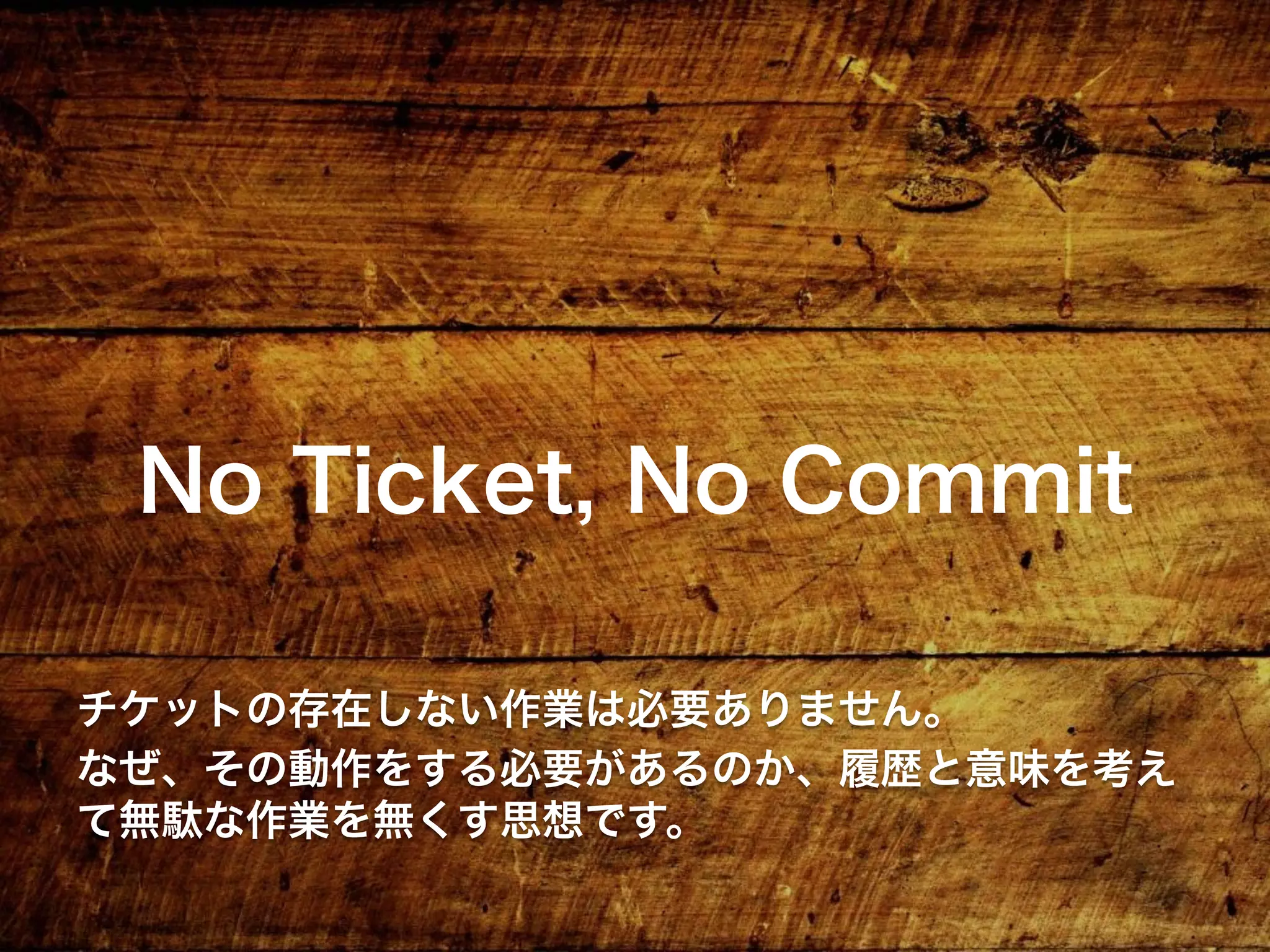 No Ticket, No Commit
チケットの存在しない作業は必要ありません。
なぜ、その動作をする必要があるのか、履歴と意味を考え
て無駄な作業を無くす思想です。
 