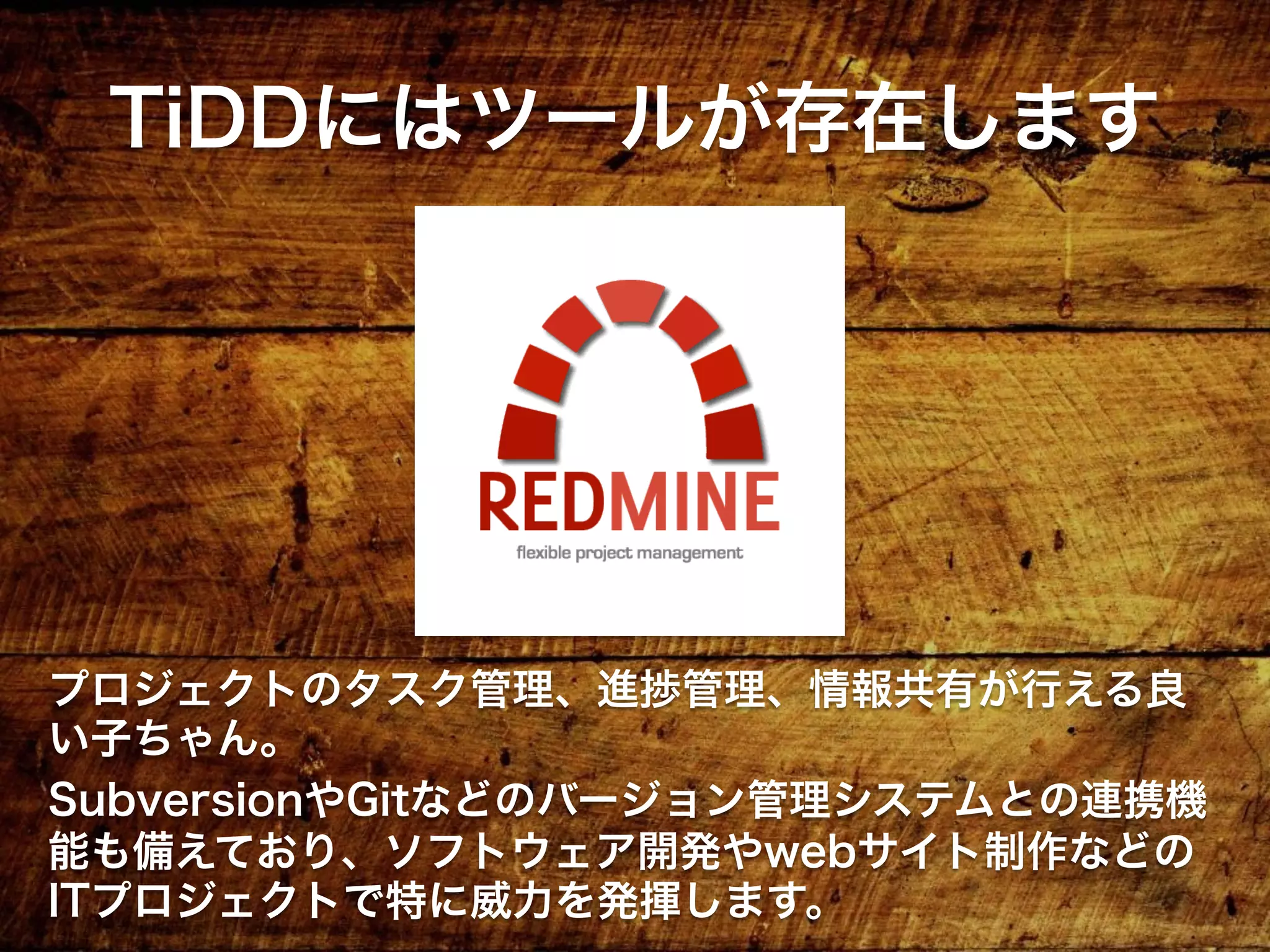 プロジェクトのタスク管理、進捗管理、情報共有が行える良
い子ちゃん。
SubversionやGitなどのバージョン管理システムとの連携機
能も備えており、ソフトウェア開発やwebサイト制作などの
ITプロジェクトで特に威力を発揮します。
TiDDにはツールが存在します
 