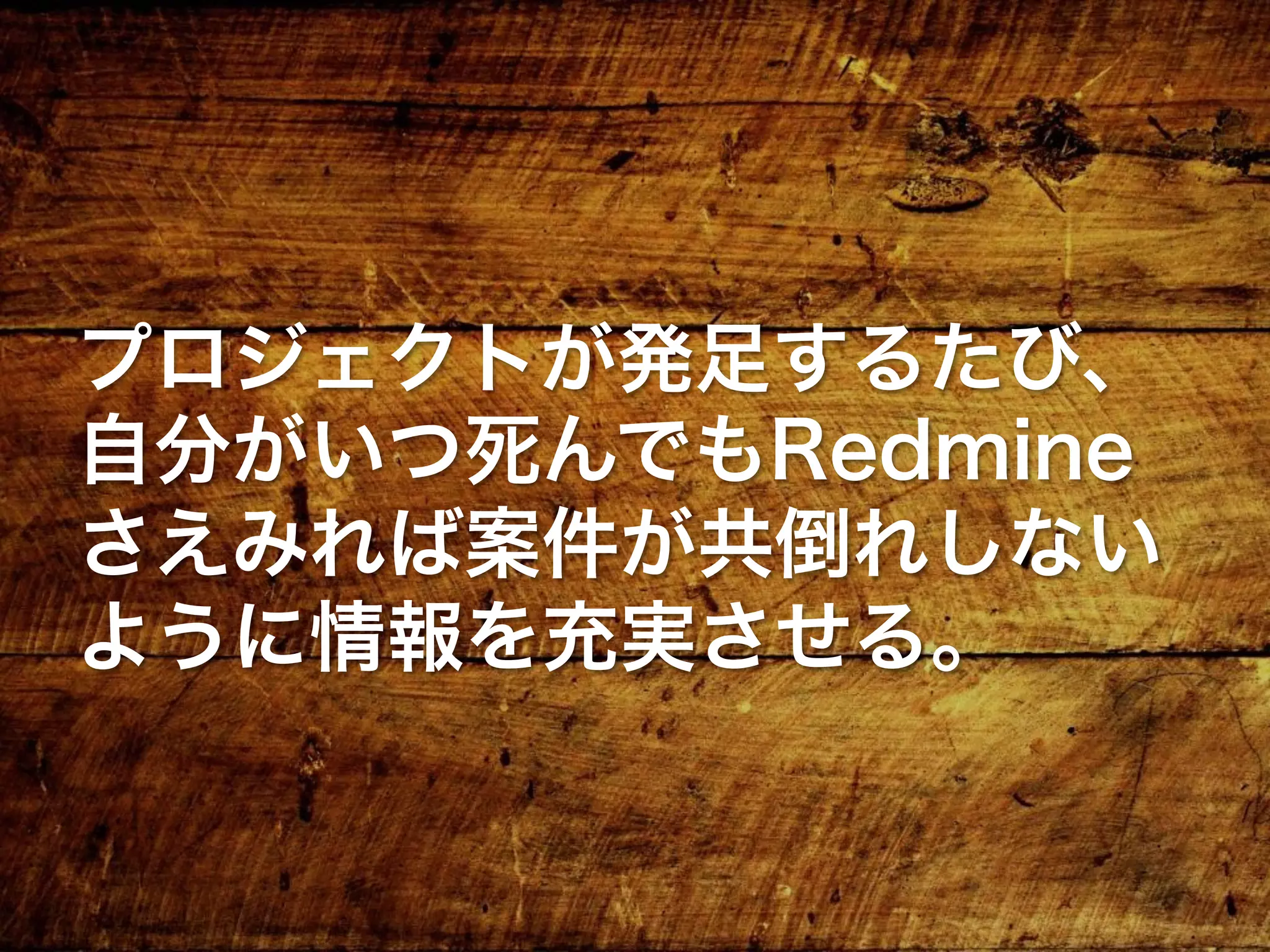 プロジェクトが発足するたび、
自分がいつ死んでもRedmine
さえみれば案件が共倒れしない
ように情報を充実させる。
 